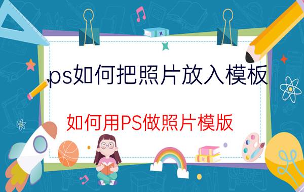 ps如何把照片放入模板 如何用PS做照片模版？